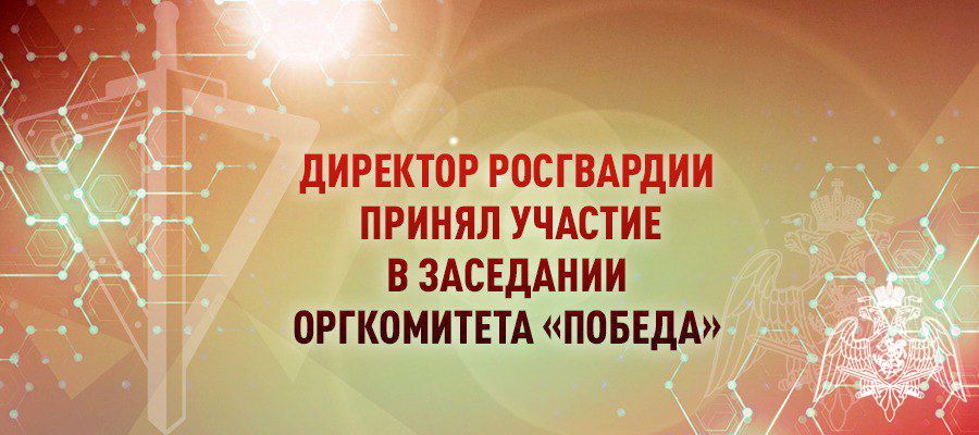 ГЕНЕРАЛ АРМИИ ВИКТОР ЗОЛОТОВ ПРИНЯЛ УЧАСТИЕ В ЗАСЕДАНИИ ОРГКОМИТЕТА «ПОБЕДА»